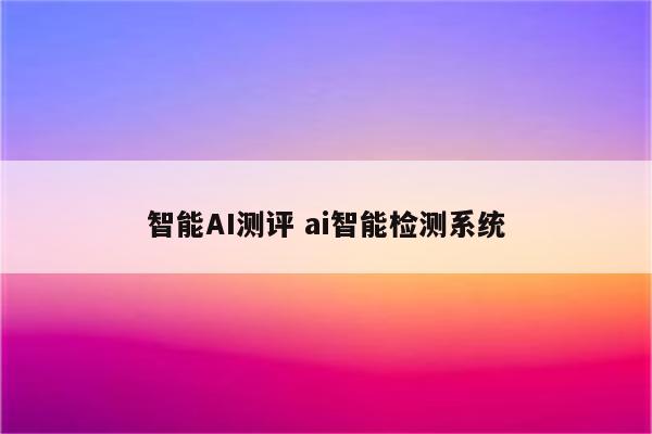 智能AI测评 ai智能检测系统
