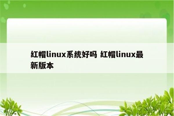 红帽linux系统好吗 红帽linux最新版本