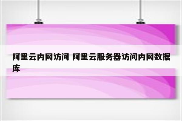 阿里云内网访问 阿里云服务器访问内网数据库