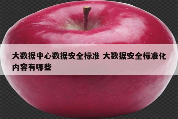 大数据中心数据安全标准 大数据安全标准化内容有哪些