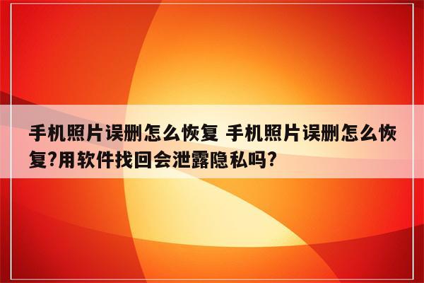 手机照片误删怎么恢复 手机照片误删怎么恢复?用软件找回会泄露隐私吗?