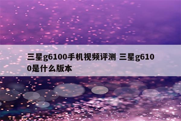 三星g6100手机视频评测 三星g6100是什么版本