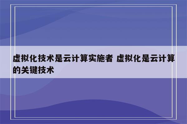 虚拟化技术是云计算实施者 虚拟化是云计算的关键技术