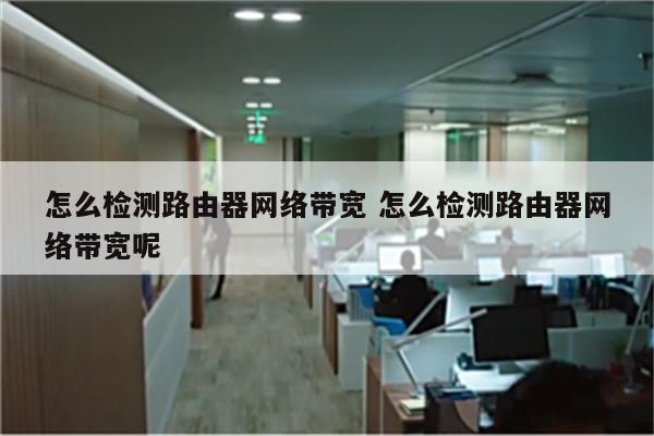 怎么检测路由器网络带宽 怎么检测路由器网络带宽呢