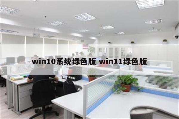 win10系统绿色版 win11绿色版