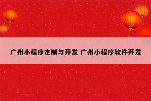 广州小程序定制与开发 广州小程序软件开发