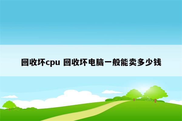 回收坏cpu 回收坏电脑一般能卖多少钱