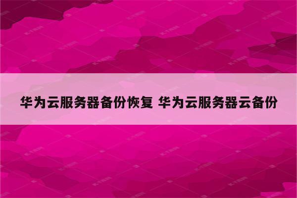华为云服务器备份恢复 华为云服务器云备份