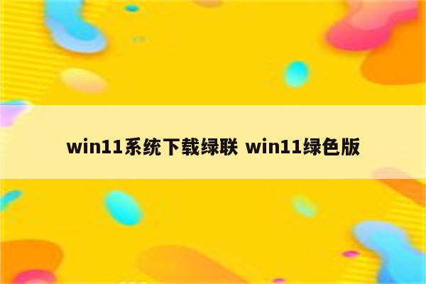 win11系统下载绿联 win11绿色版