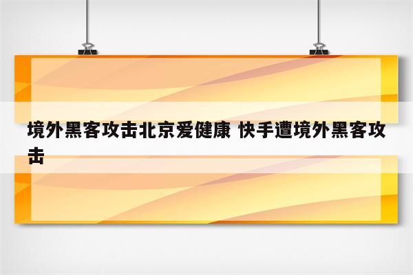 境外黑客攻击北京爱健康 快手遭境外黑客攻击