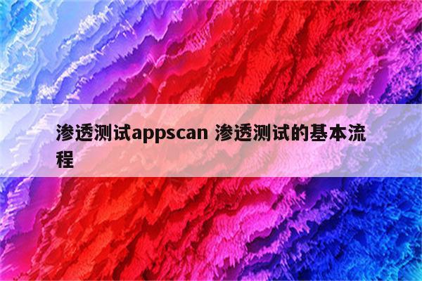 渗透测试appscan 渗透测试的基本流程