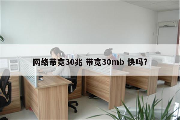 网络带宽30兆 带宽30mb 快吗?