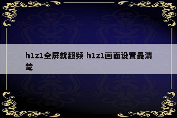 h1z1全屏就超频 h1z1画面设置最清楚