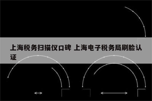 上海税务扫描仪口碑 上海电子税务局刷脸认证