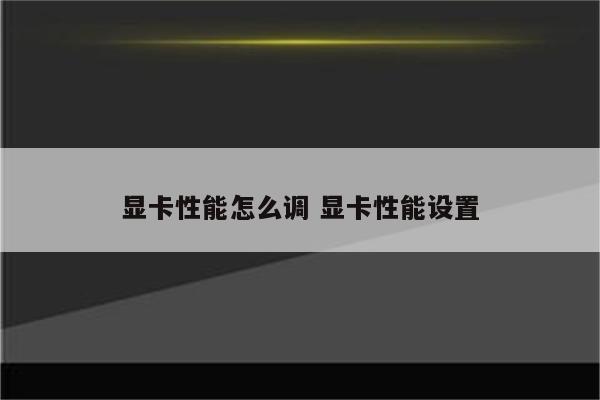 显卡性能怎么调 显卡性能设置