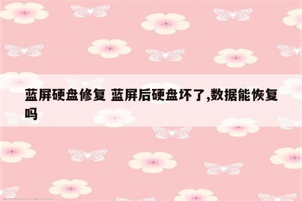蓝屏硬盘修复 蓝屏后硬盘坏了,数据能恢复吗