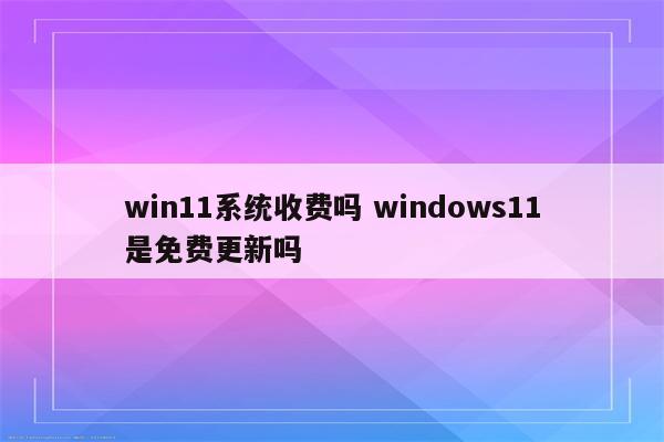 win11系统收费吗 windows11是免费更新吗