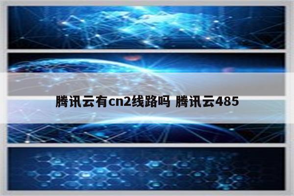 腾讯云有cn2线路吗 腾讯云485