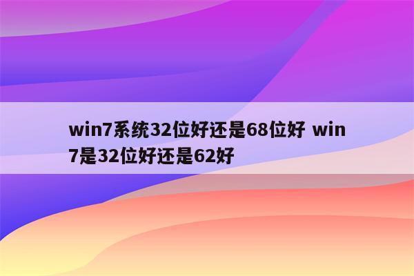 win7系统32位好还是68位好 win7是32位好还是62好