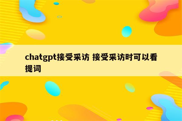 chatgpt接受采访 接受采访时可以看提词