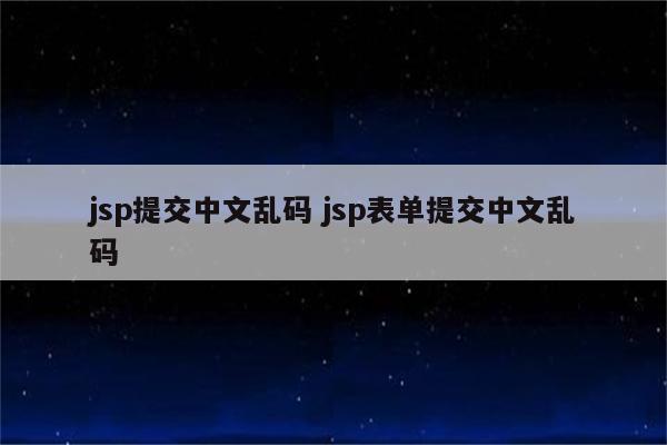 jsp提交中文乱码 jsp表单提交中文乱码
