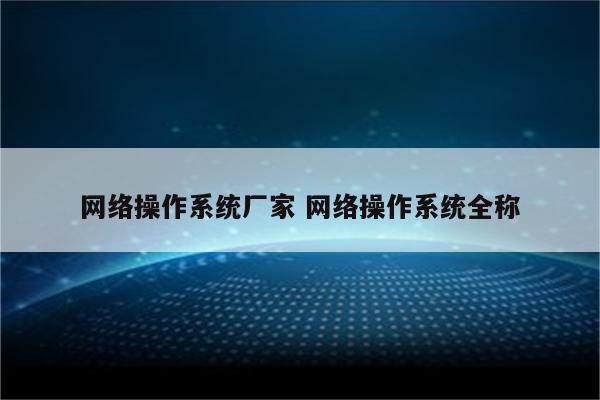 网络操作系统厂家 网络操作系统全称