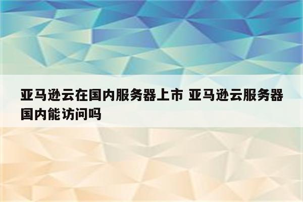 亚马逊云在国内服务器上市 亚马逊云服务器国内能访问吗