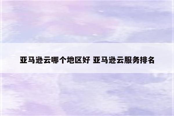 亚马逊云哪个地区好 亚马逊云服务排名