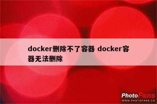 docker删除不了容器 docker容器无法删除