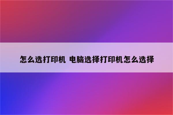 怎么选打印机 电脑选择打印机怎么选择