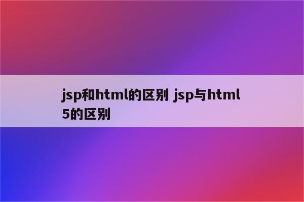 jsp和html的区别 jsp与html5的区别