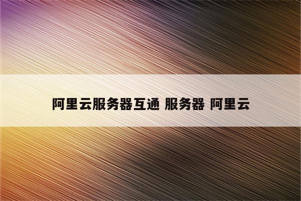 阿里云服务器互通 服务器 阿里云
