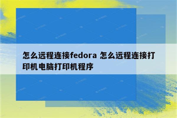 怎么远程连接fedora 怎么远程连接打印机电脑打印机程序