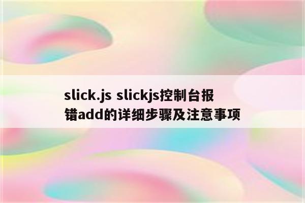 slick.js slickjs控制台报错add的详细步骤及注意事项