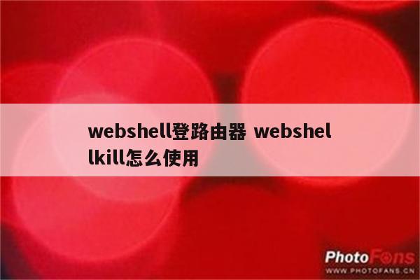 webshell登路由器 webshellkill怎么使用