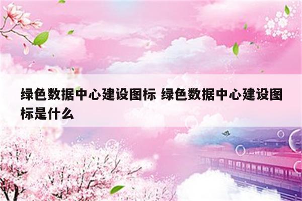 绿色数据中心建设图标 绿色数据中心建设图标是什么