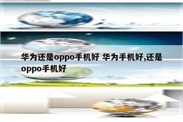 华为还是oppo手机好 华为手机好,还是oppo手机好