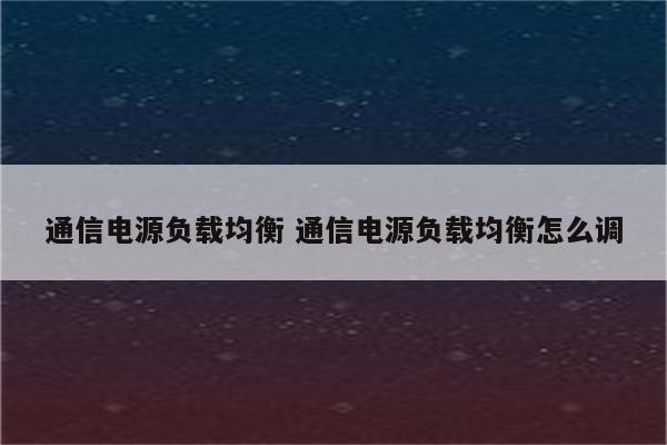 通信电源负载均衡 通信电源负载均衡怎么调