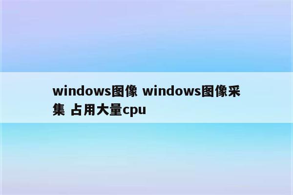 windows图像 windows图像采集 占用大量cpu