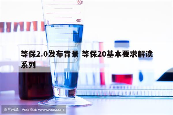 等保2.0发布背景 等保20基本要求解读系列