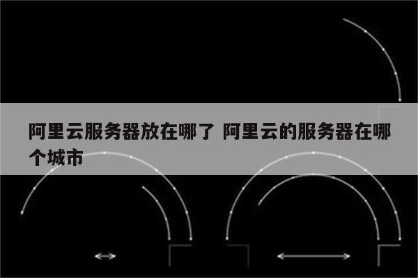 阿里云服务器放在哪了 阿里云的服务器在哪个城市