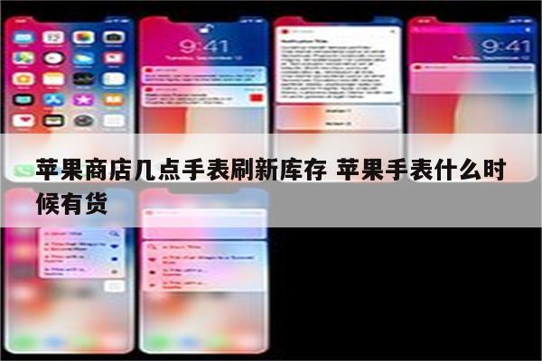 苹果商店几点手表刷新库存 苹果手表什么时候有货