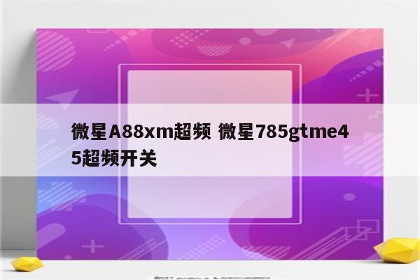微星A88xm超频 微星785gtme45超频开关