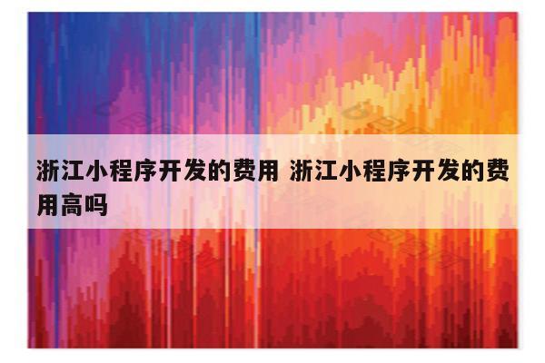 浙江小程序开发的费用 浙江小程序开发的费用高吗