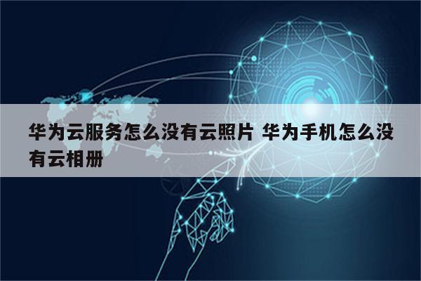 华为云服务怎么没有云照片 华为手机怎么没有云相册
