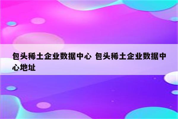 包头稀土企业数据中心 包头稀土企业数据中心地址