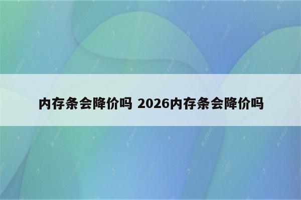 内存条会降价吗 2026内存条会降价吗