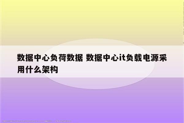 数据中心负荷数据 数据中心it负载电源采用什么架构