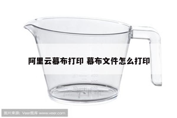 阿里云幕布打印 幕布文件怎么打印