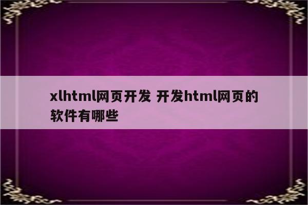 xlhtml网页开发 开发html网页的软件有哪些